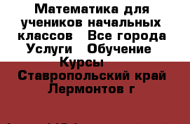 Математика для учеников начальных классов - Все города Услуги » Обучение. Курсы   . Ставропольский край,Лермонтов г.